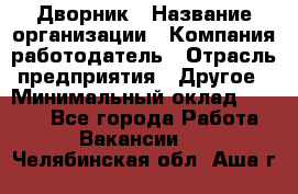 Дворник › Название организации ­ Компания-работодатель › Отрасль предприятия ­ Другое › Минимальный оклад ­ 7 000 - Все города Работа » Вакансии   . Челябинская обл.,Аша г.